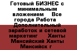 Готовый БИЗНЕС с минимальным вложением! - Все города Работа » Дополнительный заработок и сетевой маркетинг   . Ханты-Мансийский,Ханты-Мансийск г.